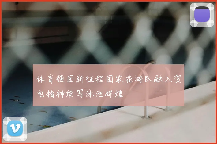 体育强国新征程国家花游队融入贺电精神续写泳池辉煌