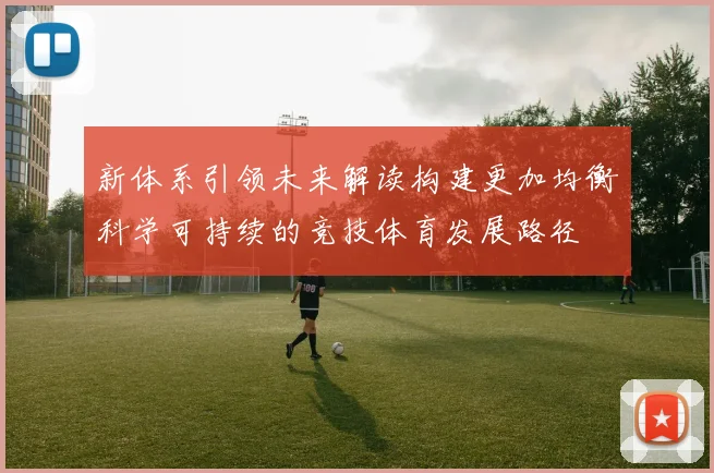 新体系引领未来解读构建更加均衡科学可持续的竞技体育发展路径