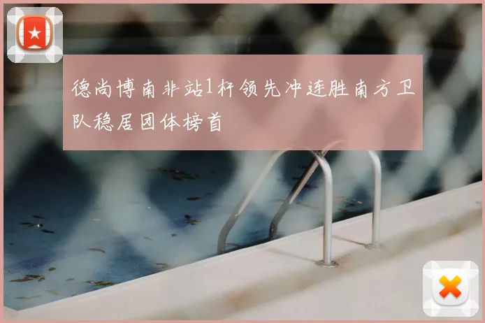 德尚博南非站1杆领先冲连胜南方卫队稳居团体榜首