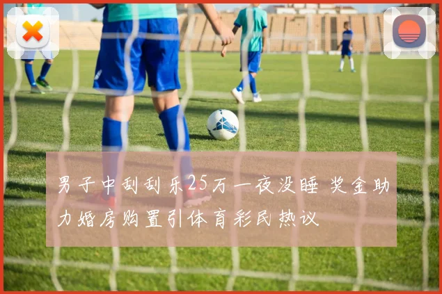 男子中刮刮乐25万一夜没睡 奖金助力婚房购置引体育彩民热议