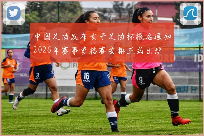 中国足协发布女子足协杯报名通知2026年赛事资格赛安排正式出炉