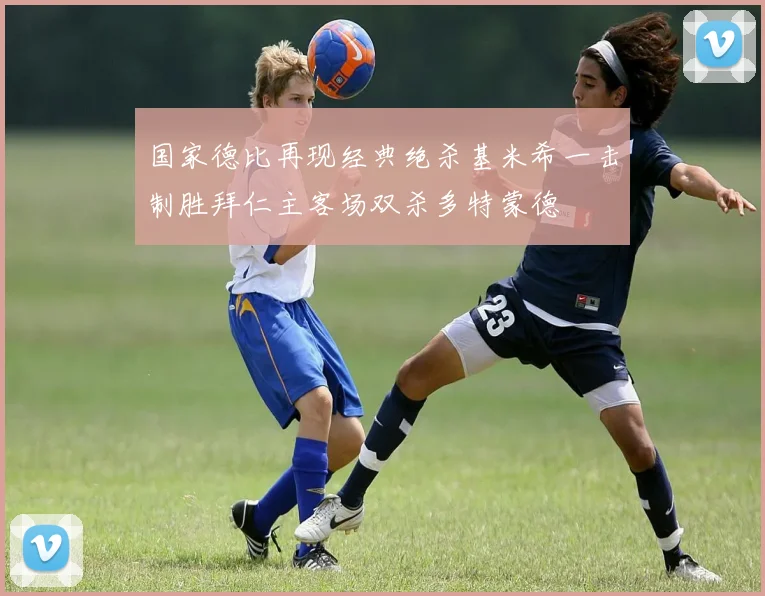 国家德比再现经典绝杀基米希一击制胜拜仁主客场双杀多特蒙德