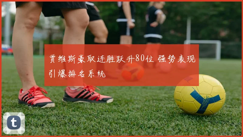 贾维斯豪取连胜跃升80位 强势表现引爆排名系统