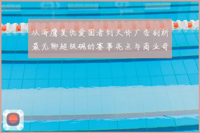 从海鹰复仇爱国者到天价广告剖析最无聊超级碗的赛事亮点与商业奇迹