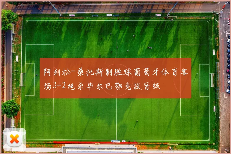 阿利松-桑托斯制胜球葡萄牙体育客场3-2绝杀毕尔巴鄂竞技晋级