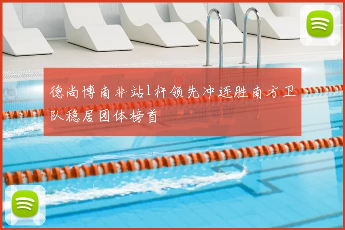 德尚博南非站1杆领先冲连胜南方卫队稳居团体榜首