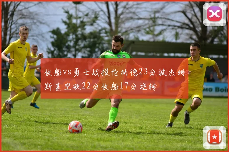 快船vs勇士战报伦纳德23分波杰姆斯基空砍22分快船17分逆转