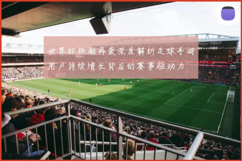 世界杯热潮再袭深度解析足球手游用户持续增长背后的赛事驱动力