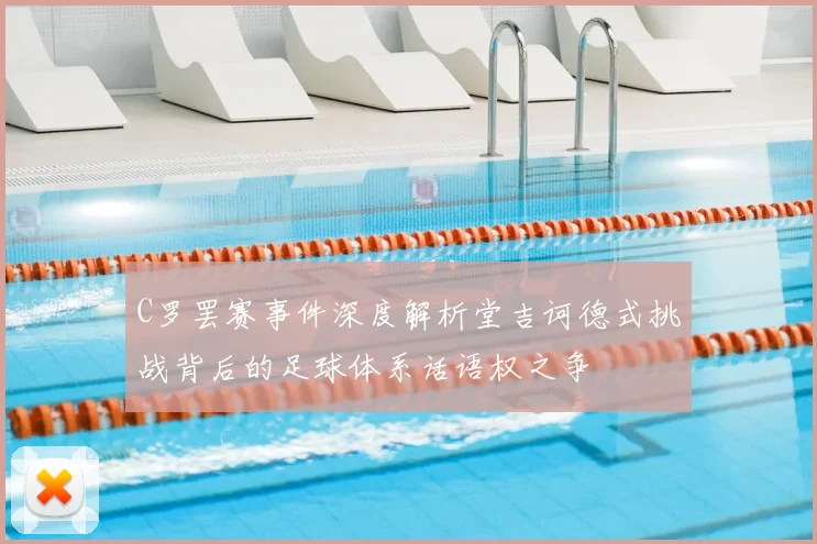 C罗罢赛事件深度解析堂吉诃德式挑战背后的足球体系话语权之争