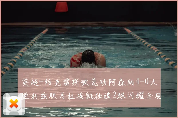 英超-约克雷斯破荒助阿森纳4-0大胜利兹联马杜埃凯独造2球闪耀全场