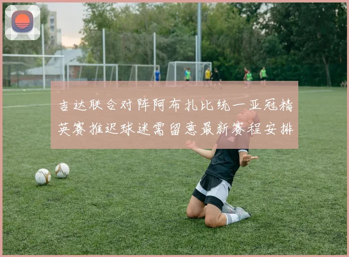 吉达联合对阵阿布扎比统一亚冠精英赛推迟球迷需留意最新赛程安排