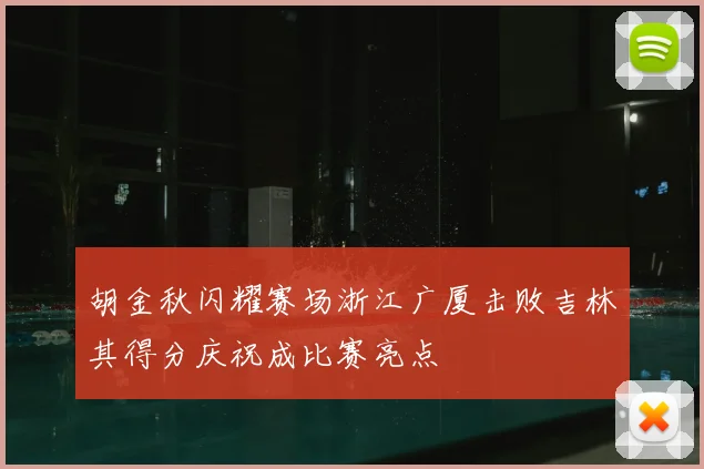 胡金秋闪耀赛场浙江广厦击败吉林其得分庆祝成比赛亮点