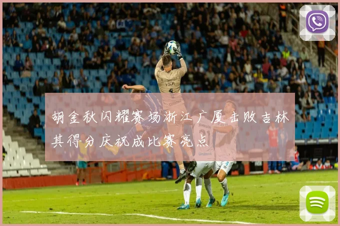 胡金秋闪耀赛场浙江广厦击败吉林其得分庆祝成比赛亮点