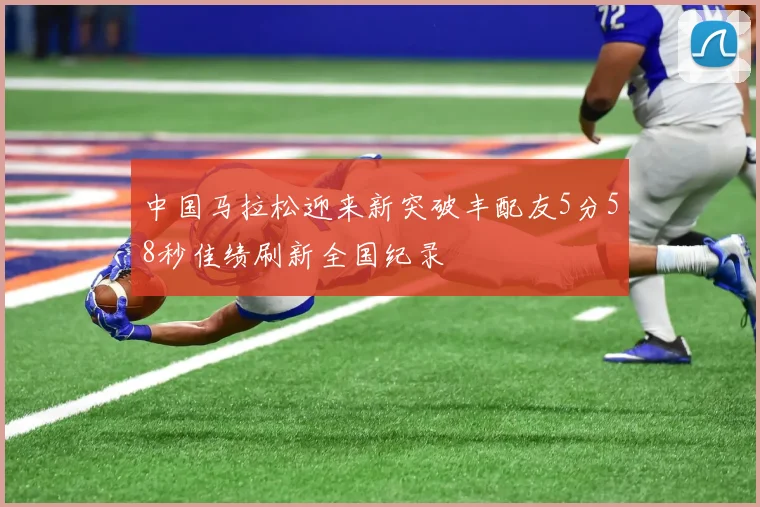 中国马拉松迎来新突破丰配友5分58秒佳绩刷新全国纪录