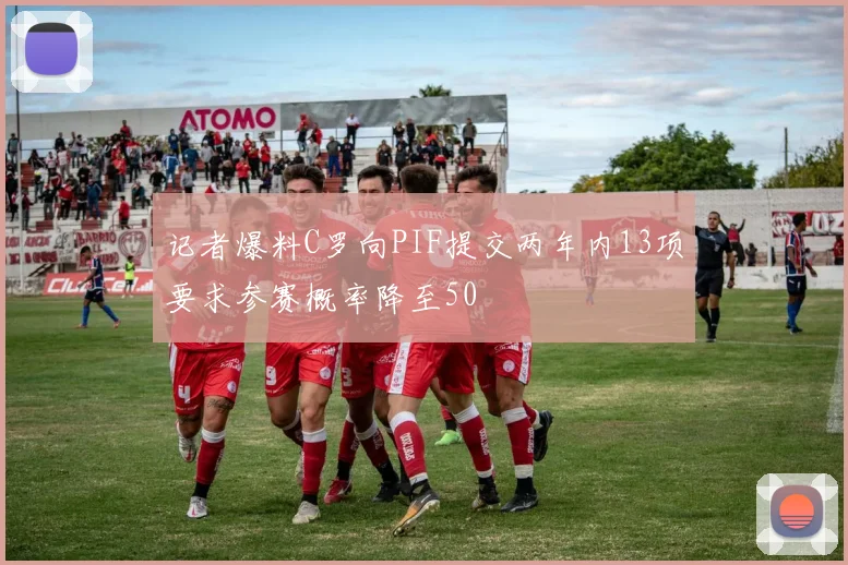 记者爆料C罗向PIF提交两年内13项要求参赛概率降至50