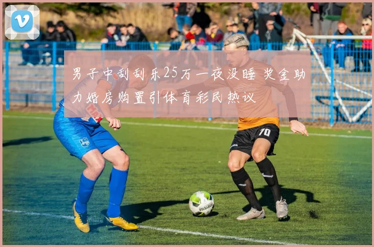 男子中刮刮乐25万一夜没睡 奖金助力婚房购置引体育彩民热议