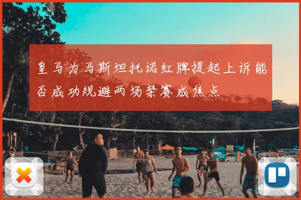 皇马为马斯坦托诺红牌提起上诉能否成功规避两场禁赛成焦点