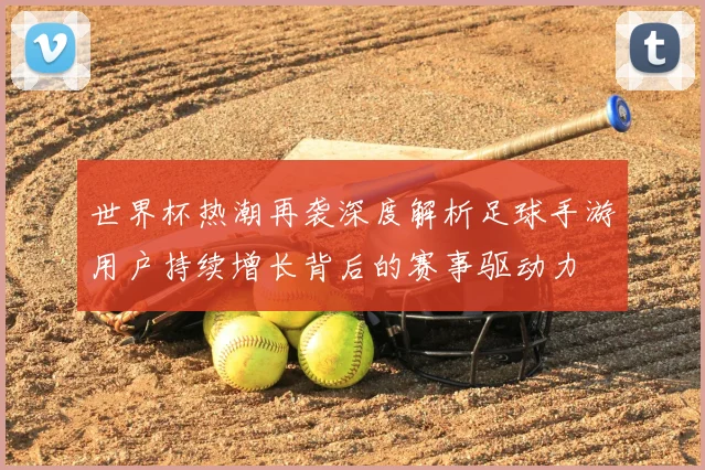 世界杯热潮再袭深度解析足球手游用户持续增长背后的赛事驱动力