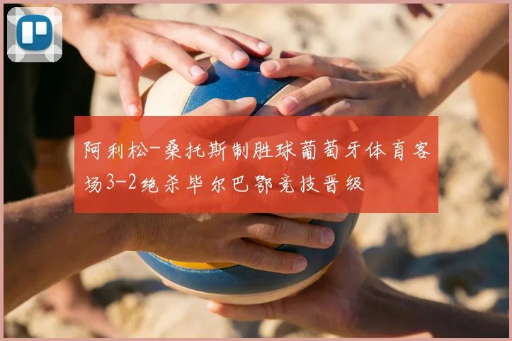 阿利松-桑托斯制胜球葡萄牙体育客场3-2绝杀毕尔巴鄂竞技晋级